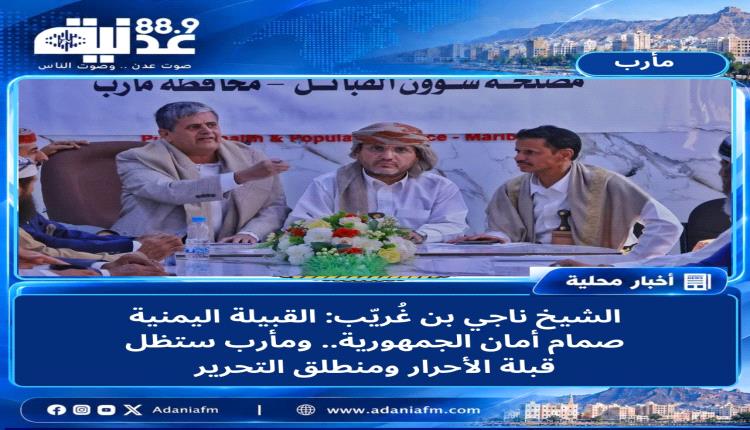 الشيخ ناجي بن غُريّب : القبيلة اليمنية صمام أمان الجمهورية.. ومأرب ستظل قبلة الأحرار ومنطلق التحرير